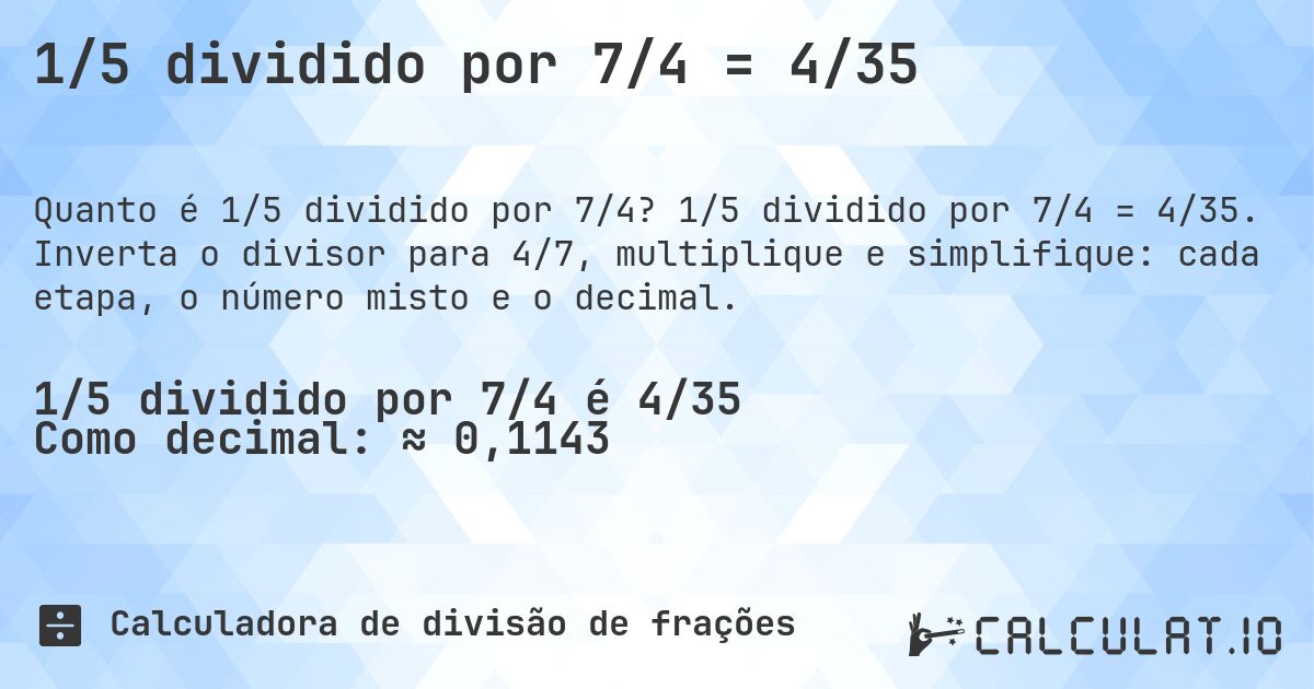 1/5 dividido por 7/4 = 4/35. 1/5 dividido por 7/4 = 4/35. Inverta o divisor para 4/7, multiplique e simplifique: cada etapa, o número misto e o decimal.