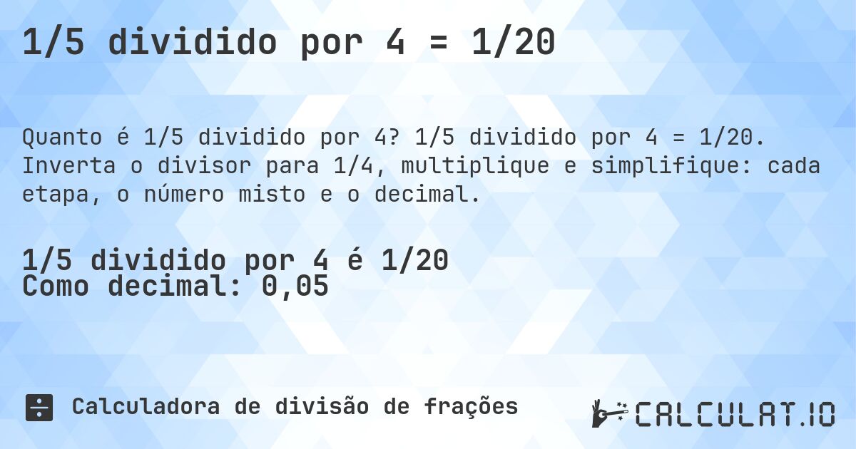 1/5 dividido por 4 = 1/20. 1/5 dividido por 4 = 1/20. Inverta o divisor para 1/4, multiplique e simplifique: cada etapa, o número misto e o decimal.