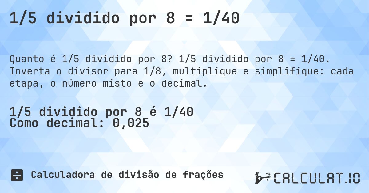 1/5 dividido por 8 = 1/40. 1/5 dividido por 8 = 1/40. Inverta o divisor para 1/8, multiplique e simplifique: cada etapa, o número misto e o decimal.