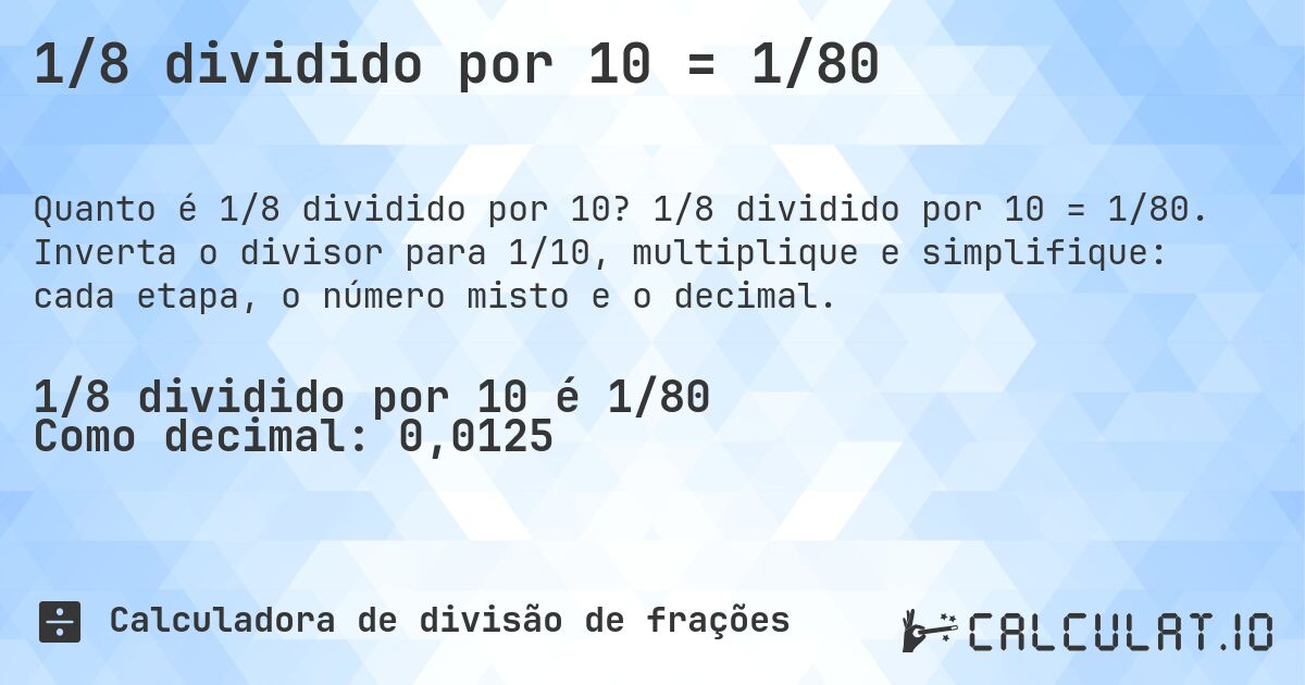 1/8 dividido por 10 = 1/80. 1/8 dividido por 10 = 1/80. Inverta o divisor para 1/10, multiplique e simplifique: cada etapa, o número misto e o decimal.