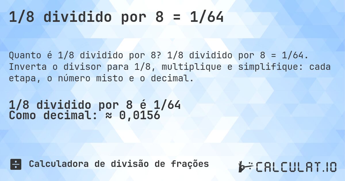 1/8 dividido por 8 = 1/64. 1/8 dividido por 8 = 1/64. Inverta o divisor para 1/8, multiplique e simplifique: cada etapa, o número misto e o decimal.