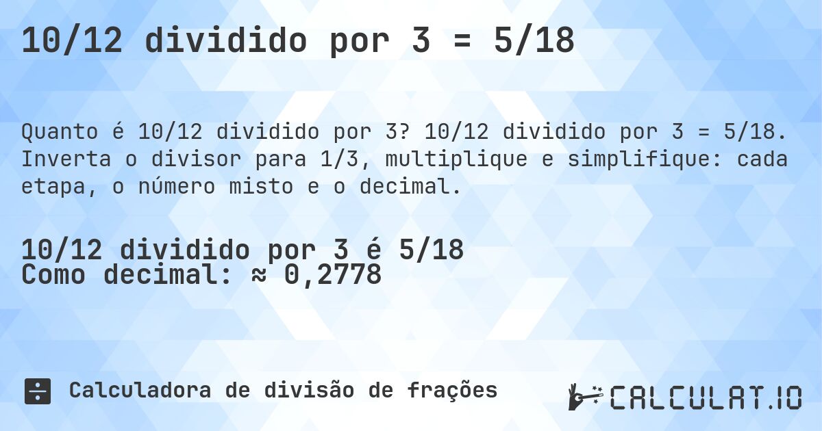 10/12 dividido por 3 = 5/18. 10/12 dividido por 3 = 5/18. Inverta o divisor para 1/3, multiplique e simplifique: cada etapa, o número misto e o decimal.