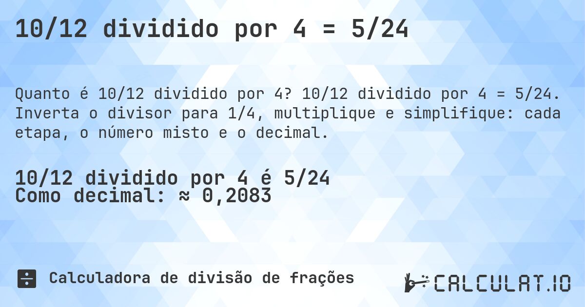 10/12 dividido por 4 = 5/24. 10/12 dividido por 4 = 5/24. Inverta o divisor para 1/4, multiplique e simplifique: cada etapa, o número misto e o decimal.