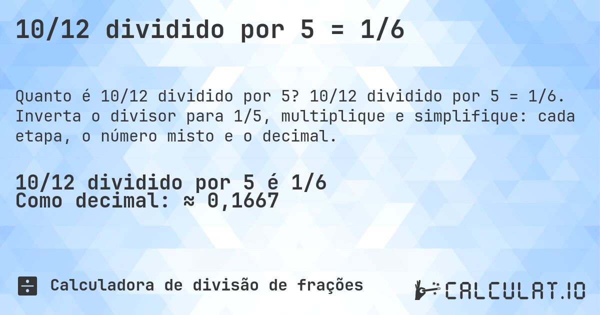 10/12 dividido por 5 = 1/6. 10/12 dividido por 5 = 1/6. Inverta o divisor para 1/5, multiplique e simplifique: cada etapa, o número misto e o decimal.