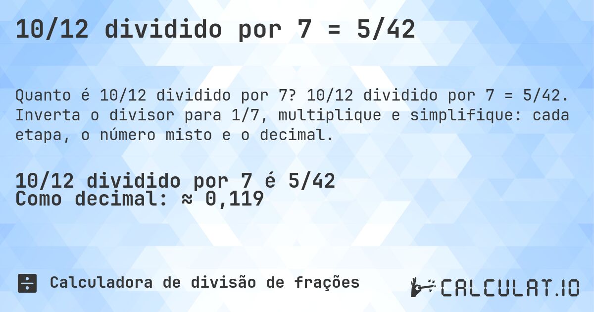 10/12 dividido por 7 = 5/42. 10/12 dividido por 7 = 5/42. Inverta o divisor para 1/7, multiplique e simplifique: cada etapa, o número misto e o decimal.