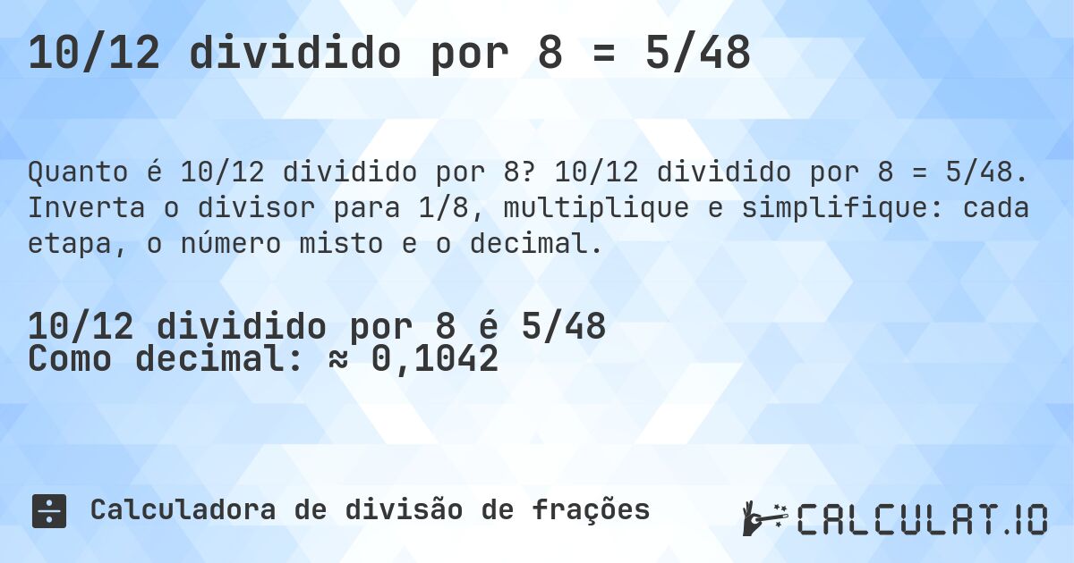 10/12 dividido por 8 = 5/48. 10/12 dividido por 8 = 5/48. Inverta o divisor para 1/8, multiplique e simplifique: cada etapa, o número misto e o decimal.