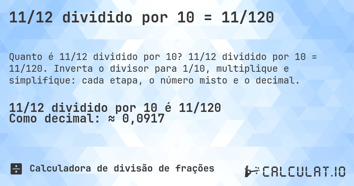 11/12 dividido por 10 = 11/120. 11/12 dividido por 10 = 11/120. Inverta o divisor para 1/10, multiplique e simplifique: cada etapa, o número misto e o decimal.