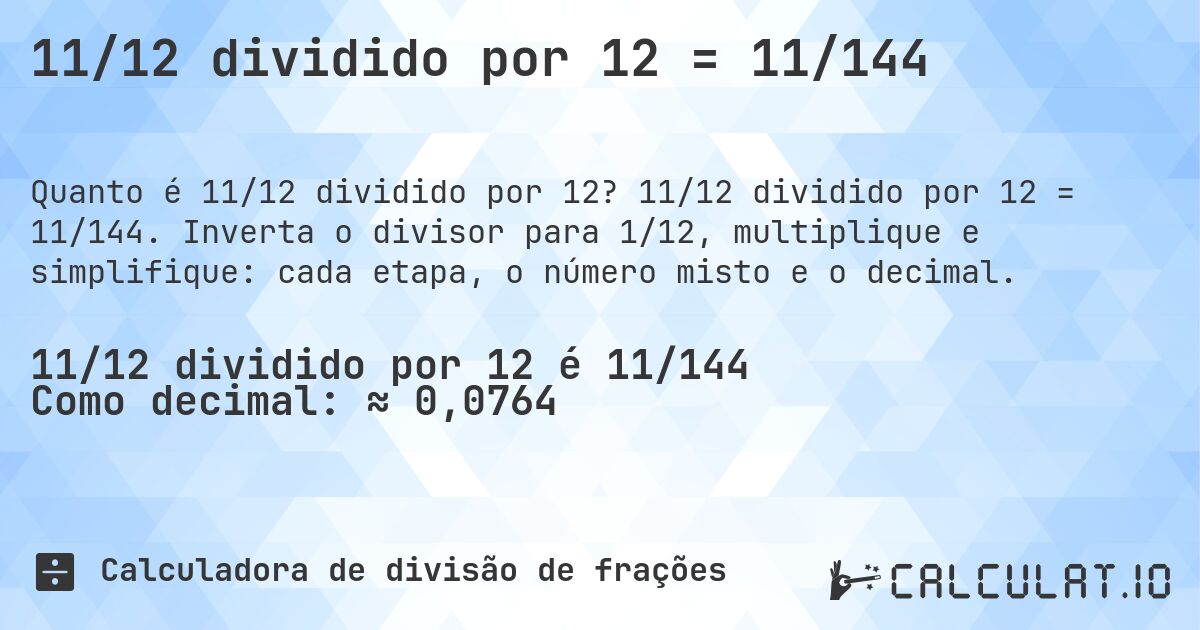 11/12 dividido por 12 = 11/144. 11/12 dividido por 12 = 11/144. Inverta o divisor para 1/12, multiplique e simplifique: cada etapa, o número misto e o decimal.