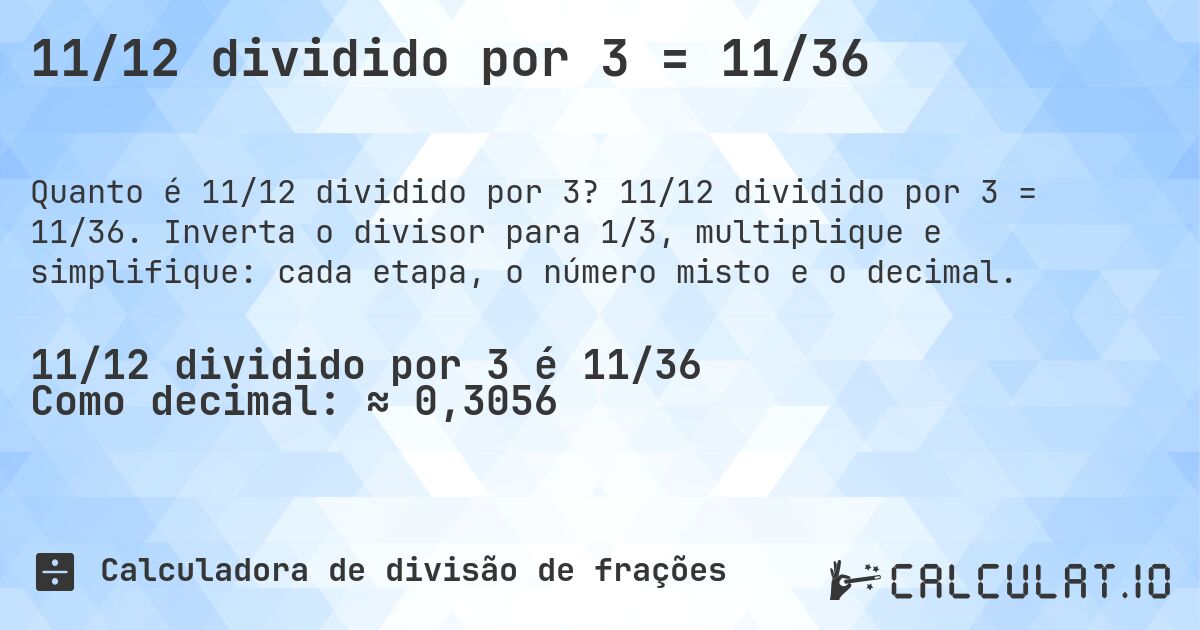 11/12 dividido por 3 = 11/36. 11/12 dividido por 3 = 11/36. Inverta o divisor para 1/3, multiplique e simplifique: cada etapa, o número misto e o decimal.