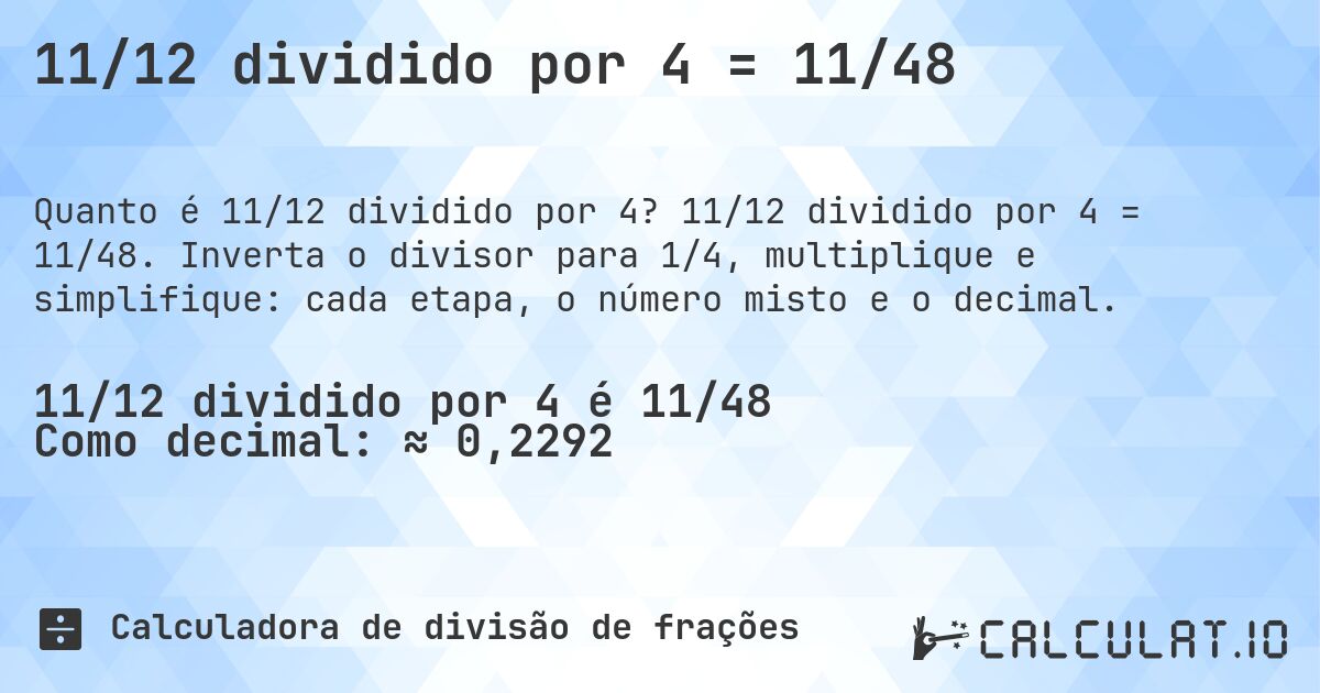 11/12 dividido por 4 = 11/48. 11/12 dividido por 4 = 11/48. Inverta o divisor para 1/4, multiplique e simplifique: cada etapa, o número misto e o decimal.
