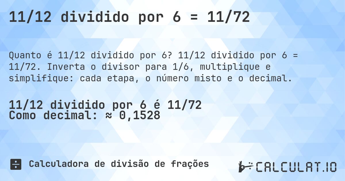 11/12 dividido por 6 = 11/72. 11/12 dividido por 6 = 11/72. Inverta o divisor para 1/6, multiplique e simplifique: cada etapa, o número misto e o decimal.