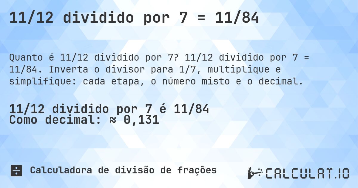 11/12 dividido por 7 = 11/84. 11/12 dividido por 7 = 11/84. Inverta o divisor para 1/7, multiplique e simplifique: cada etapa, o número misto e o decimal.