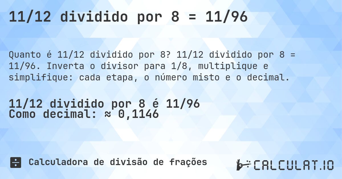 11/12 dividido por 8 = 11/96. 11/12 dividido por 8 = 11/96. Inverta o divisor para 1/8, multiplique e simplifique: cada etapa, o número misto e o decimal.