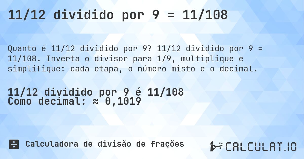 11/12 dividido por 9 = 11/108. 11/12 dividido por 9 = 11/108. Inverta o divisor para 1/9, multiplique e simplifique: cada etapa, o número misto e o decimal.