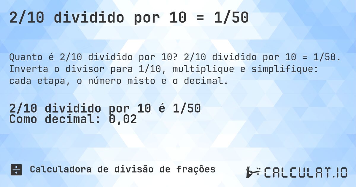 2/10 dividido por 10 = 1/50. 2/10 dividido por 10 = 1/50. Inverta o divisor para 1/10, multiplique e simplifique: cada etapa, o número misto e o decimal.