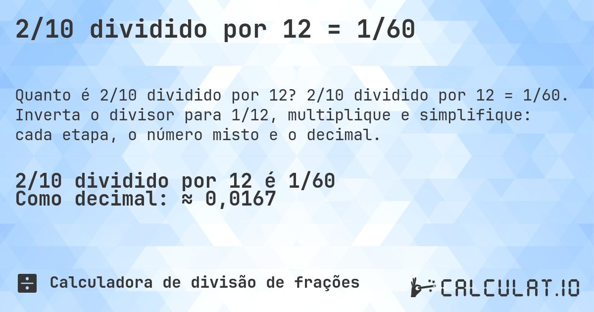 2/10 dividido por 12 = 1/60. 2/10 dividido por 12 = 1/60. Inverta o divisor para 1/12, multiplique e simplifique: cada etapa, o número misto e o decimal.
