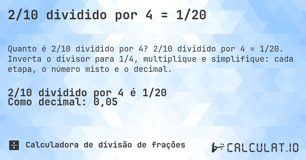2/10 dividido por 4 = 1/20. 2/10 dividido por 4 = 1/20. Inverta o divisor para 1/4, multiplique e simplifique: cada etapa, o número misto e o decimal.