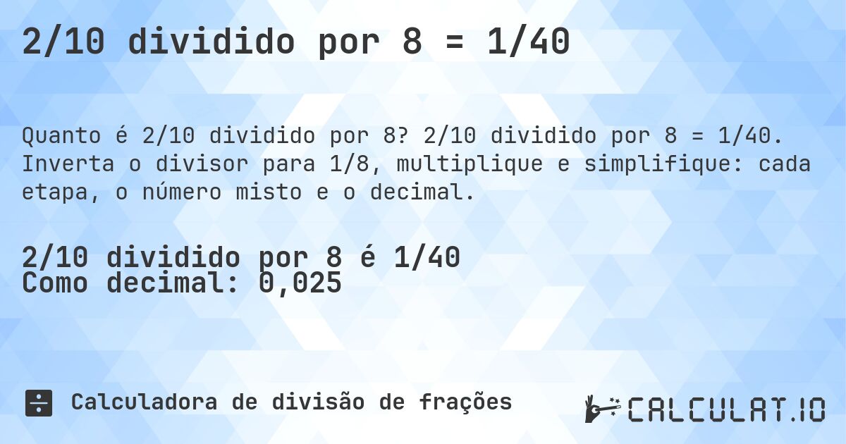 2/10 dividido por 8 = 1/40. 2/10 dividido por 8 = 1/40. Inverta o divisor para 1/8, multiplique e simplifique: cada etapa, o número misto e o decimal.