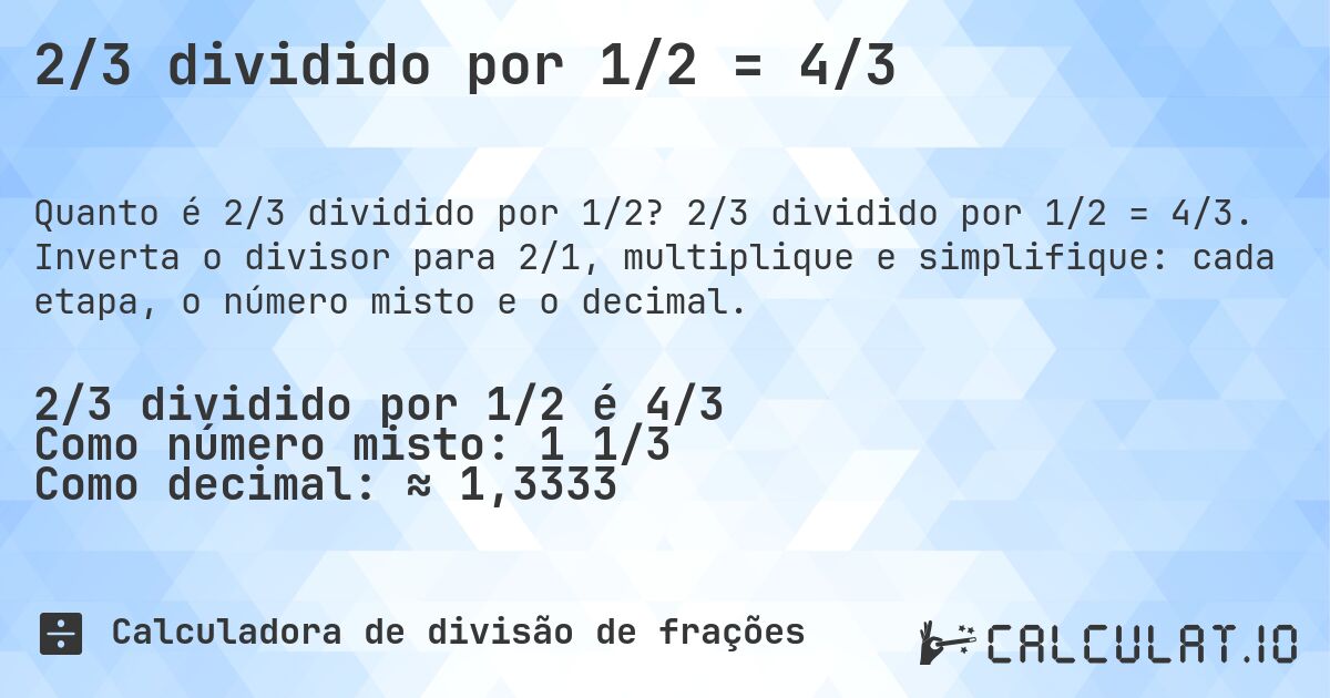 2/3 dividido por 1/2 = 4/3. 2/3 dividido por 1/2 = 4/3. Inverta o divisor para 2/1, multiplique e simplifique: cada etapa, o número misto e o decimal.