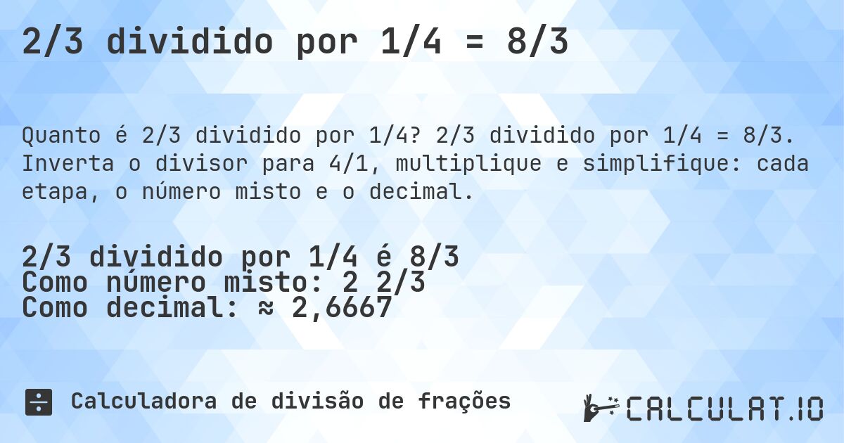 2/3 dividido por 1/4 = 8/3. 2/3 dividido por 1/4 = 8/3. Inverta o divisor para 4/1, multiplique e simplifique: cada etapa, o número misto e o decimal.