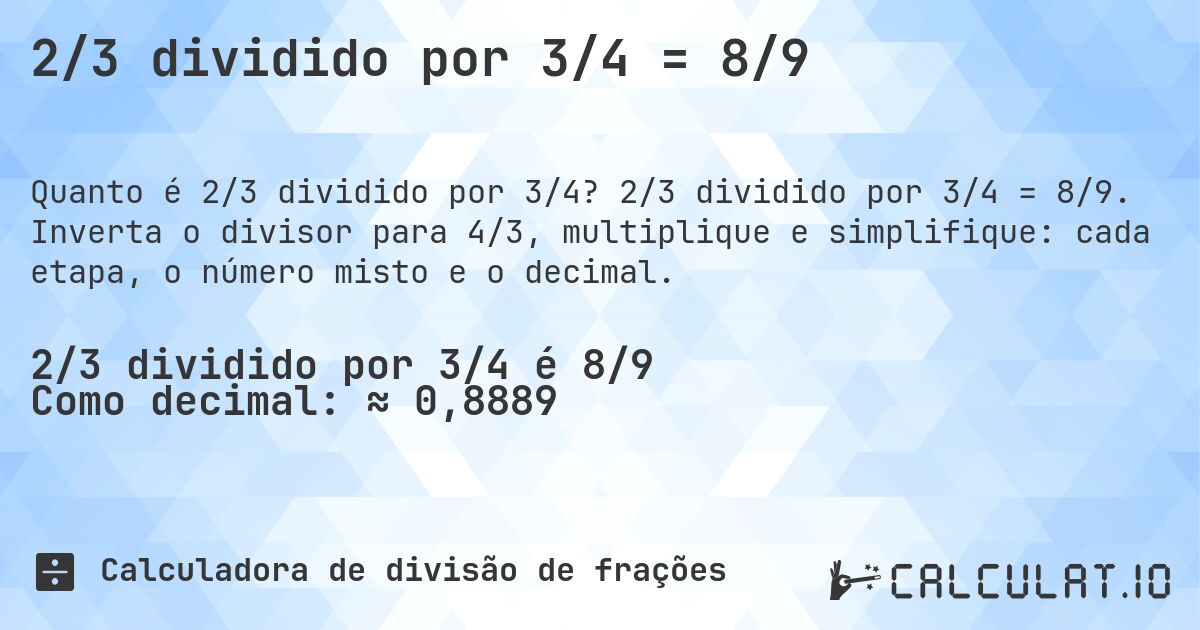 2/3 dividido por 3/4 = 8/9. 2/3 dividido por 3/4 = 8/9. Inverta o divisor para 4/3, multiplique e simplifique: cada etapa, o número misto e o decimal.