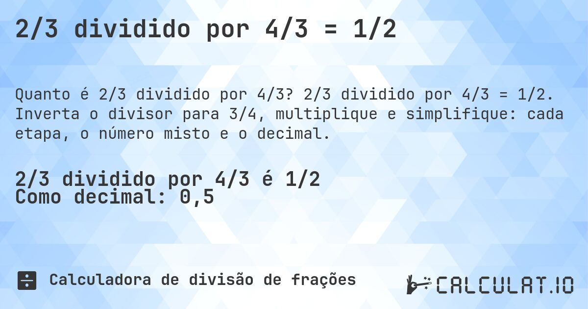 2/3 dividido por 4/3 = 1/2. 2/3 dividido por 4/3 = 1/2. Inverta o divisor para 3/4, multiplique e simplifique: cada etapa, o número misto e o decimal.