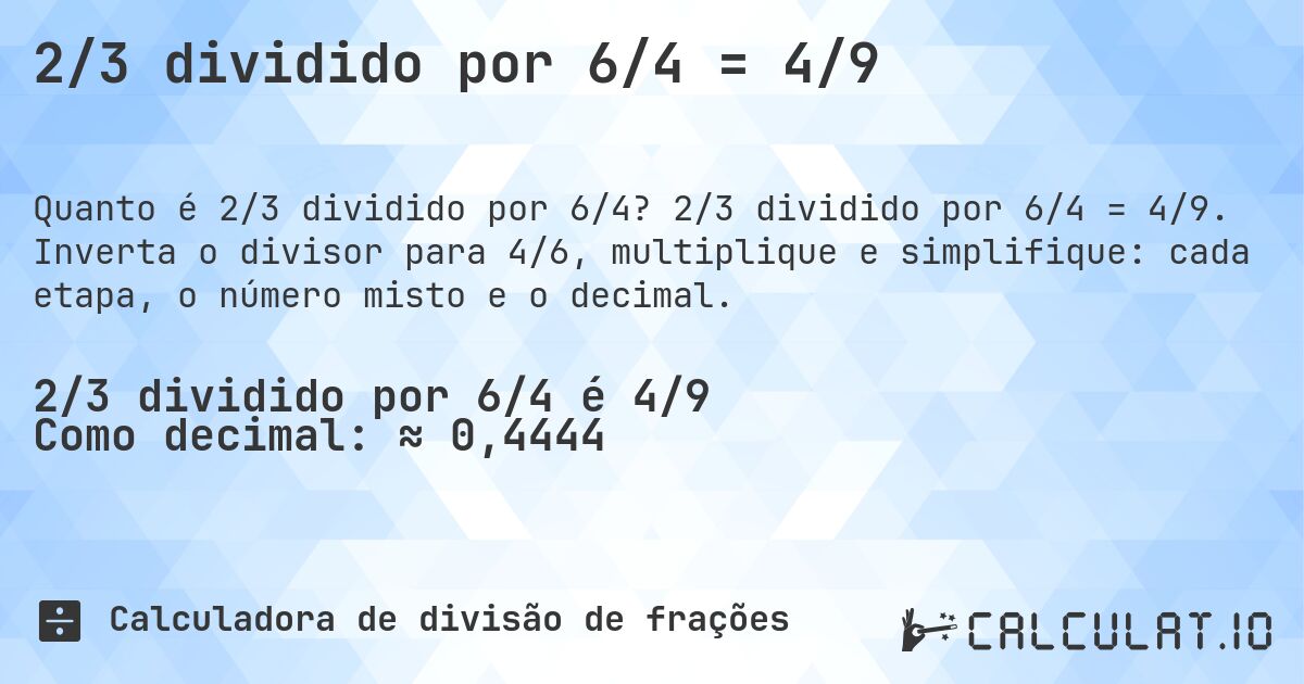 2/3 dividido por 6/4 = 4/9. 2/3 dividido por 6/4 = 4/9. Inverta o divisor para 4/6, multiplique e simplifique: cada etapa, o número misto e o decimal.