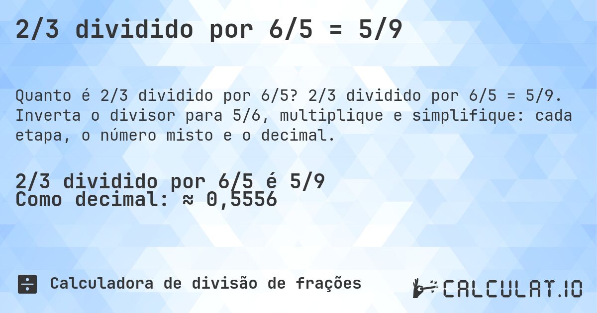 2/3 dividido por 6/5 = 5/9. 2/3 dividido por 6/5 = 5/9. Inverta o divisor para 5/6, multiplique e simplifique: cada etapa, o número misto e o decimal.
