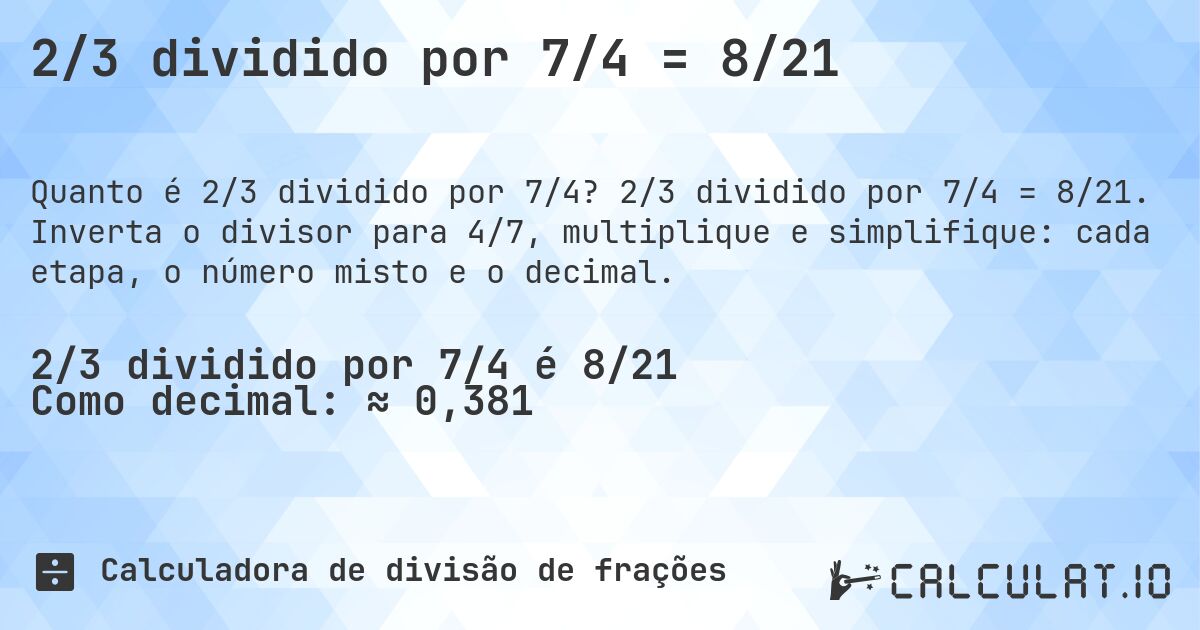2/3 dividido por 7/4 = 8/21. 2/3 dividido por 7/4 = 8/21. Inverta o divisor para 4/7, multiplique e simplifique: cada etapa, o número misto e o decimal.