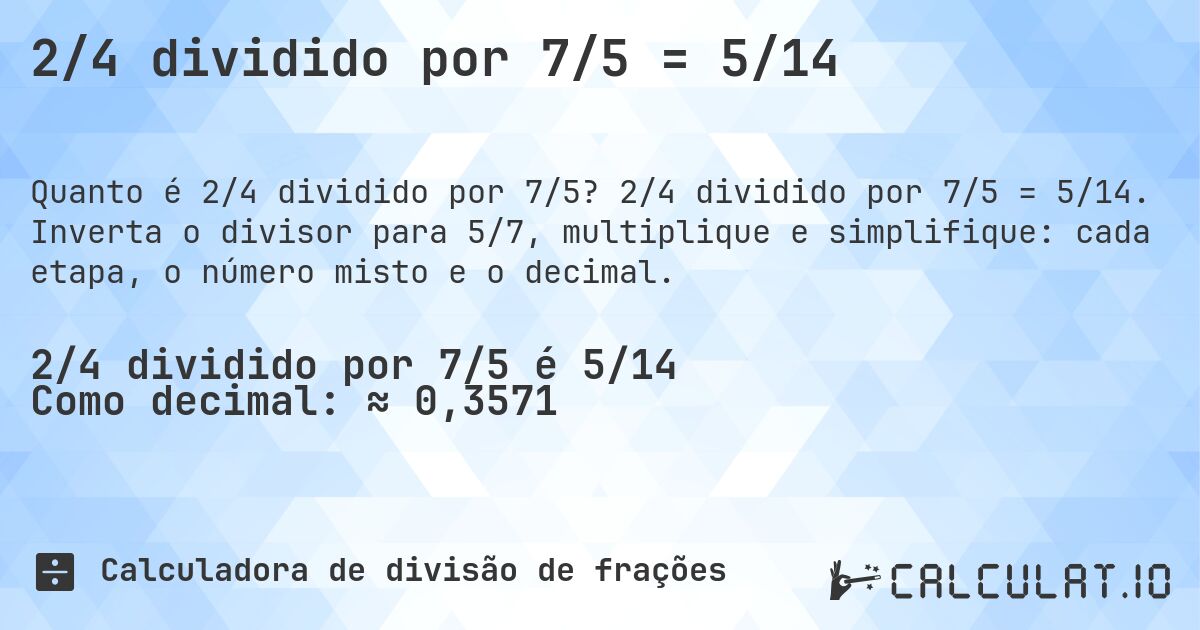 2/4 dividido por 7/5 = 5/14. 2/4 dividido por 7/5 = 5/14. Inverta o divisor para 5/7, multiplique e simplifique: cada etapa, o número misto e o decimal.