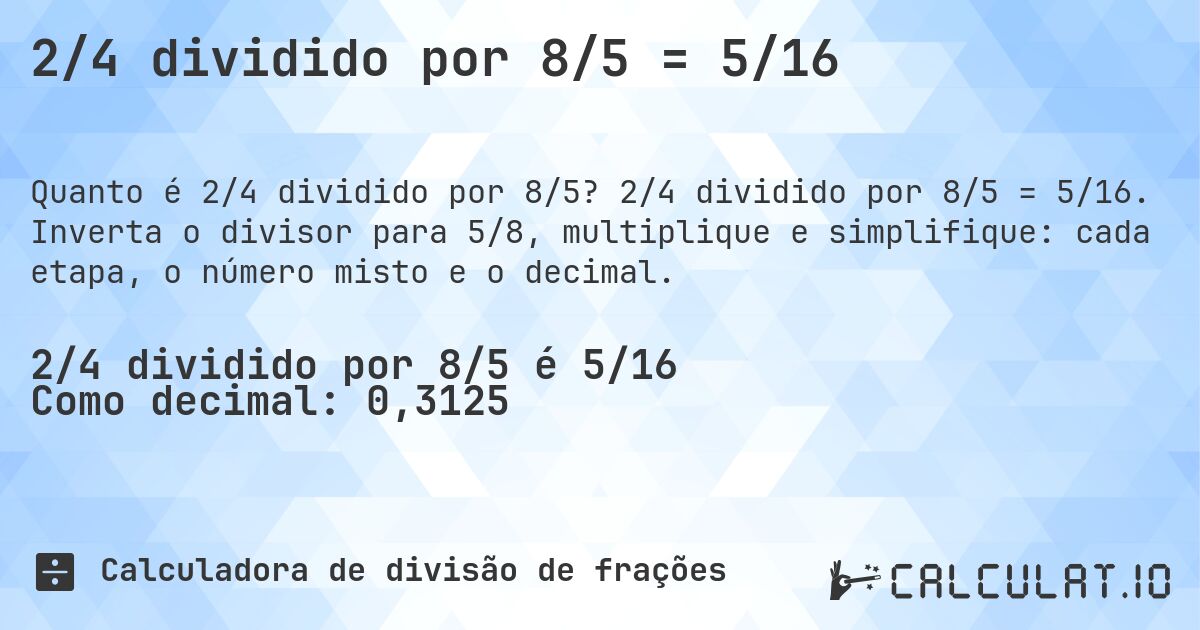 2/4 dividido por 8/5 = 5/16. 2/4 dividido por 8/5 = 5/16. Inverta o divisor para 5/8, multiplique e simplifique: cada etapa, o número misto e o decimal.