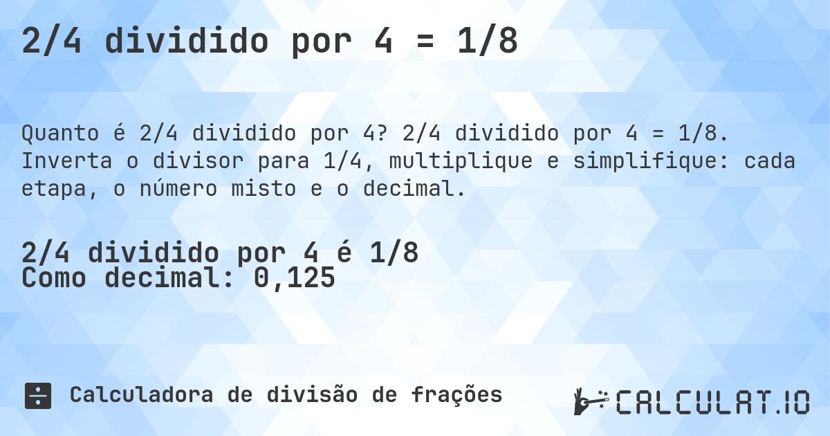 2/4 dividido por 4 = 1/8. 2/4 dividido por 4 = 1/8. Inverta o divisor para 1/4, multiplique e simplifique: cada etapa, o número misto e o decimal.