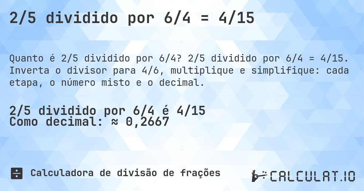 2/5 dividido por 6/4 = 4/15. 2/5 dividido por 6/4 = 4/15. Inverta o divisor para 4/6, multiplique e simplifique: cada etapa, o número misto e o decimal.