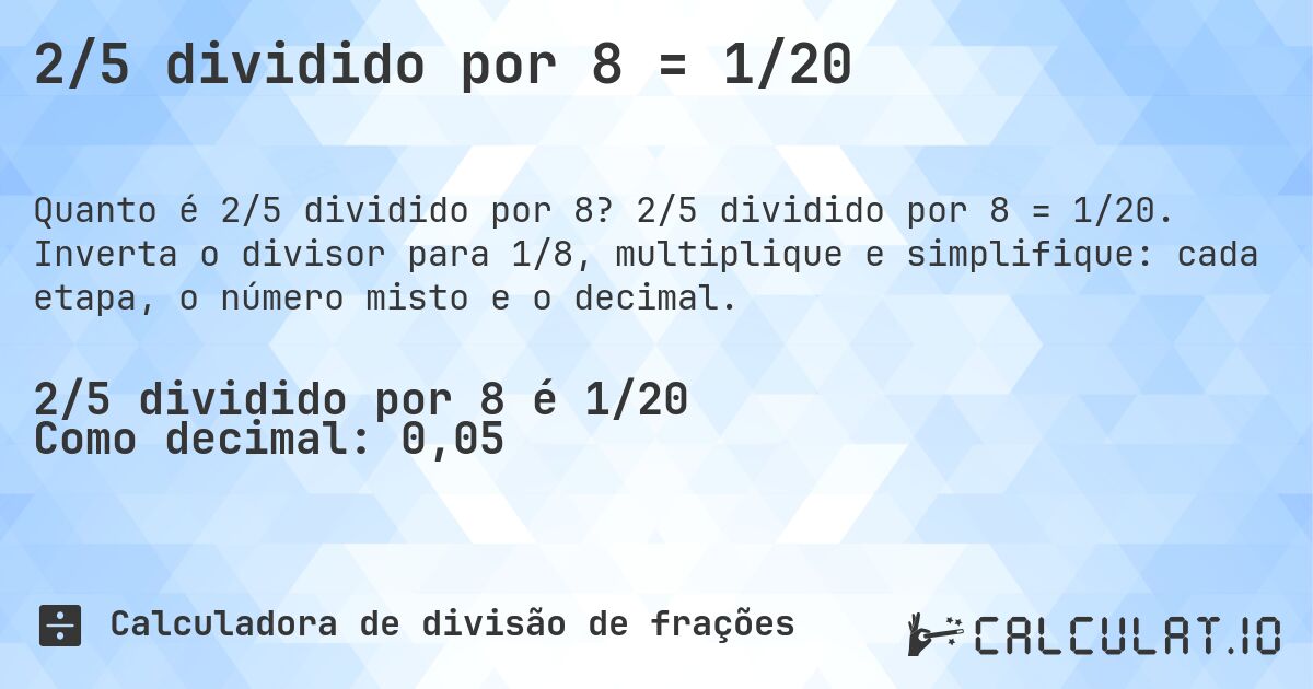 2/5 dividido por 8 = 1/20. 2/5 dividido por 8 = 1/20. Inverta o divisor para 1/8, multiplique e simplifique: cada etapa, o número misto e o decimal.