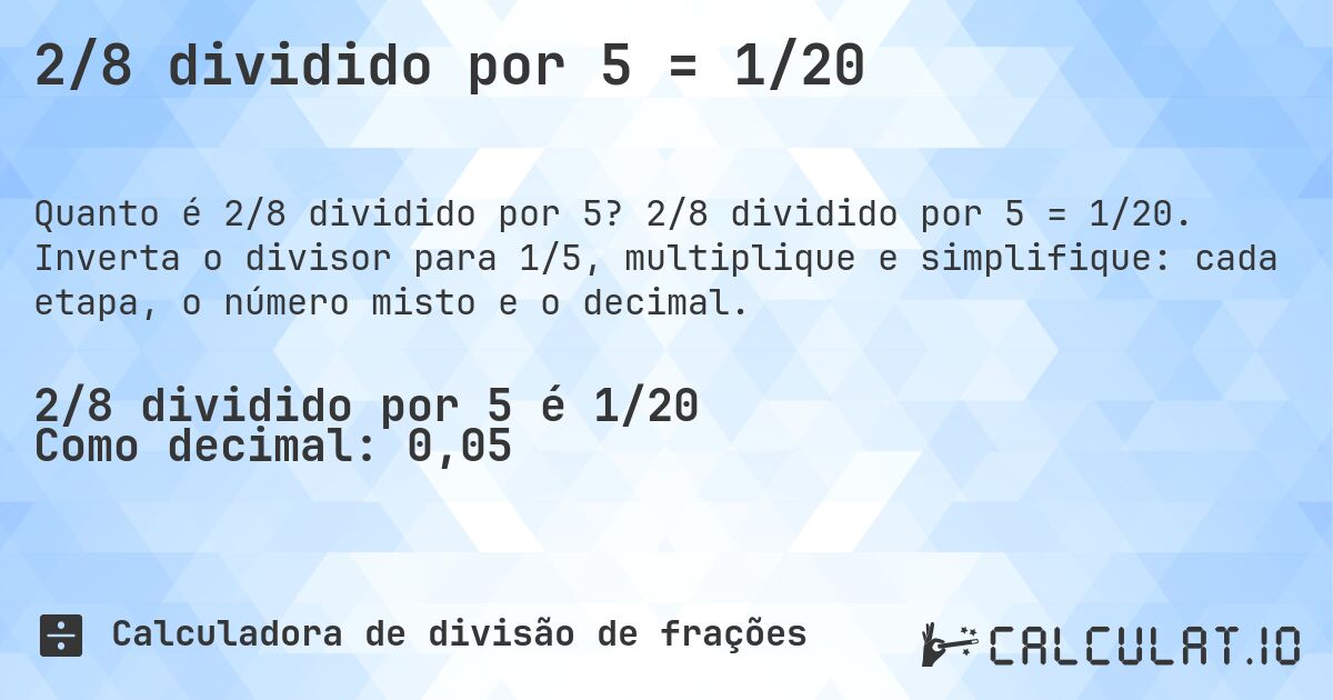 2/8 dividido por 5 = 1/20. 2/8 dividido por 5 = 1/20. Inverta o divisor para 1/5, multiplique e simplifique: cada etapa, o número misto e o decimal.