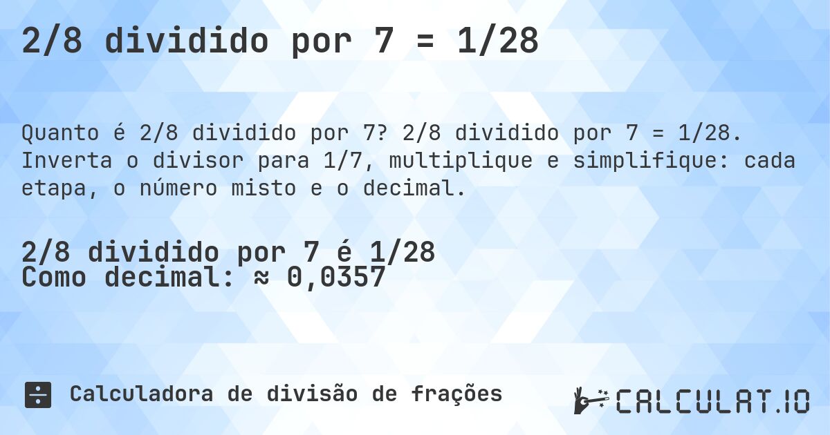 2/8 dividido por 7 = 1/28. 2/8 dividido por 7 = 1/28. Inverta o divisor para 1/7, multiplique e simplifique: cada etapa, o número misto e o decimal.