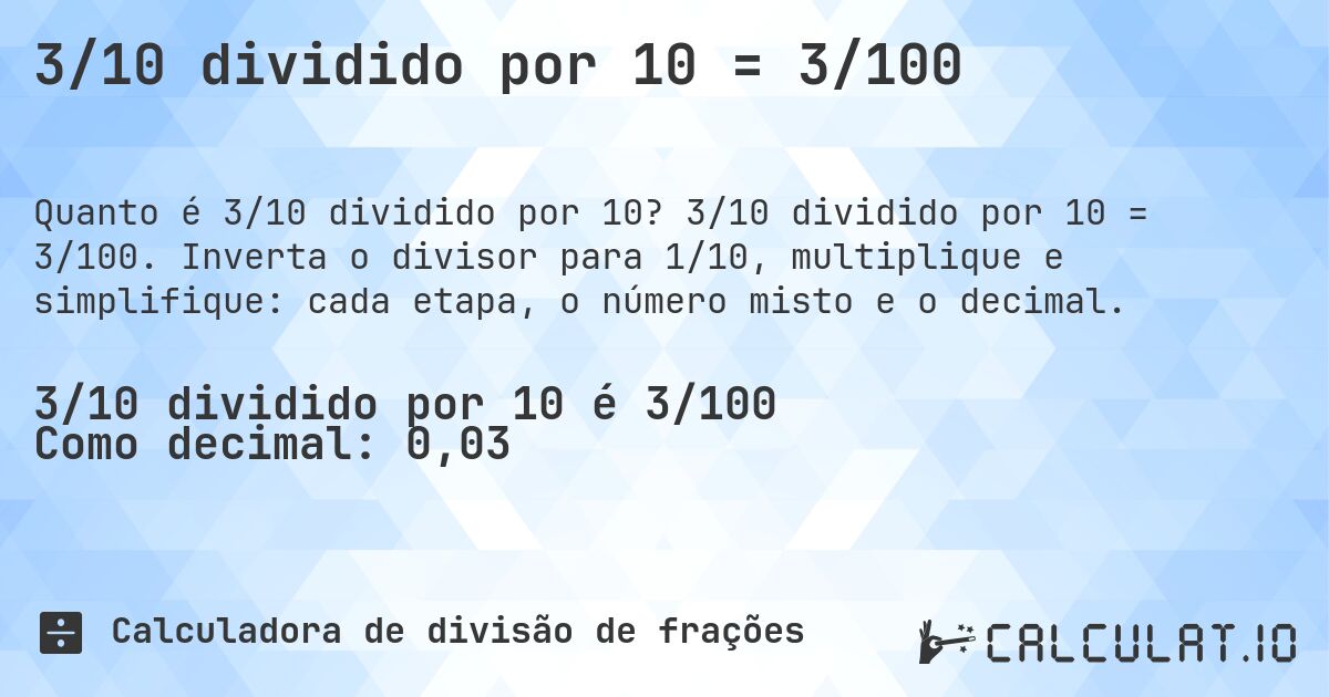 3/10 dividido por 10 = 3/100. 3/10 dividido por 10 = 3/100. Inverta o divisor para 1/10, multiplique e simplifique: cada etapa, o número misto e o decimal.