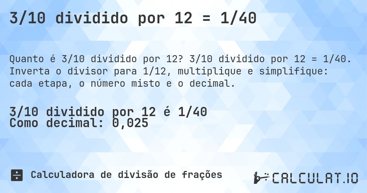 3/10 dividido por 12 = 1/40. 3/10 dividido por 12 = 1/40. Inverta o divisor para 1/12, multiplique e simplifique: cada etapa, o número misto e o decimal.