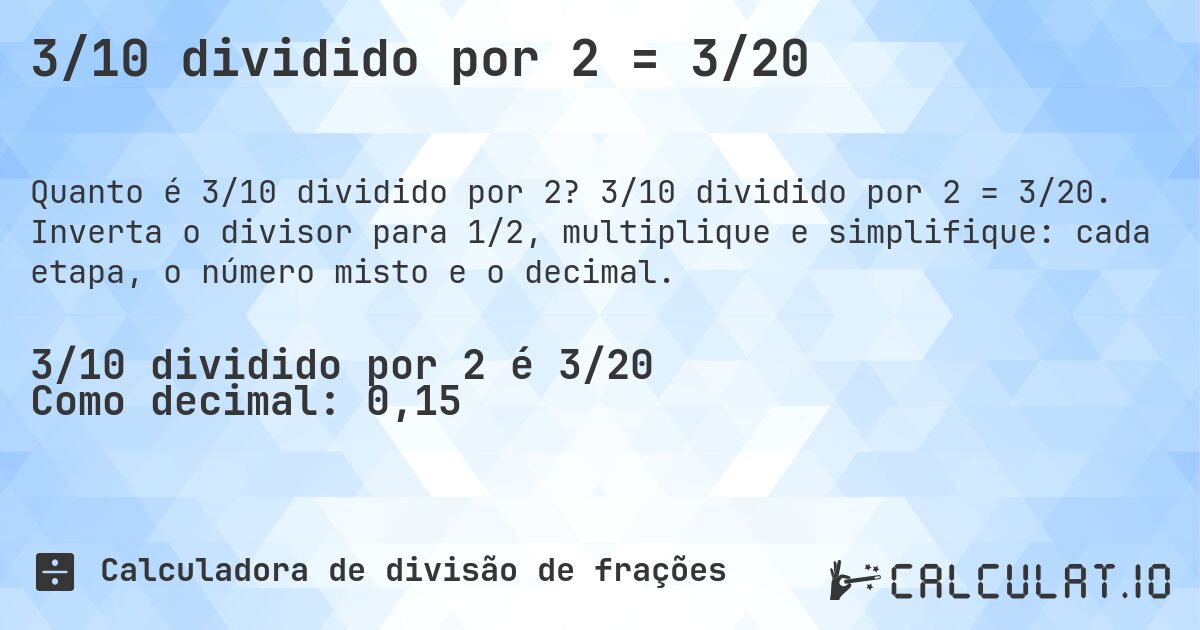 3/10 dividido por 2 = 3/20. 3/10 dividido por 2 = 3/20. Inverta o divisor para 1/2, multiplique e simplifique: cada etapa, o número misto e o decimal.