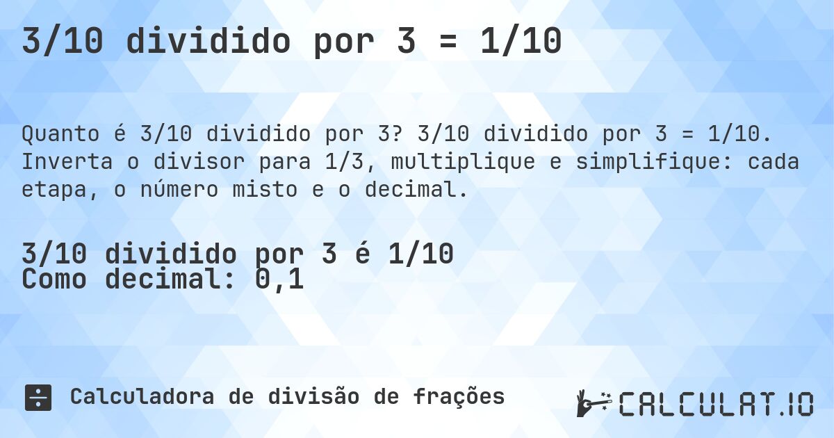 3/10 dividido por 3 = 1/10. 3/10 dividido por 3 = 1/10. Inverta o divisor para 1/3, multiplique e simplifique: cada etapa, o número misto e o decimal.
