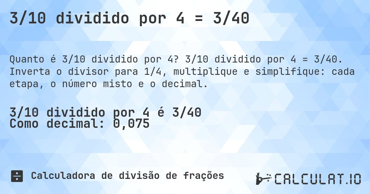 3/10 dividido por 4 = 3/40. 3/10 dividido por 4 = 3/40. Inverta o divisor para 1/4, multiplique e simplifique: cada etapa, o número misto e o decimal.