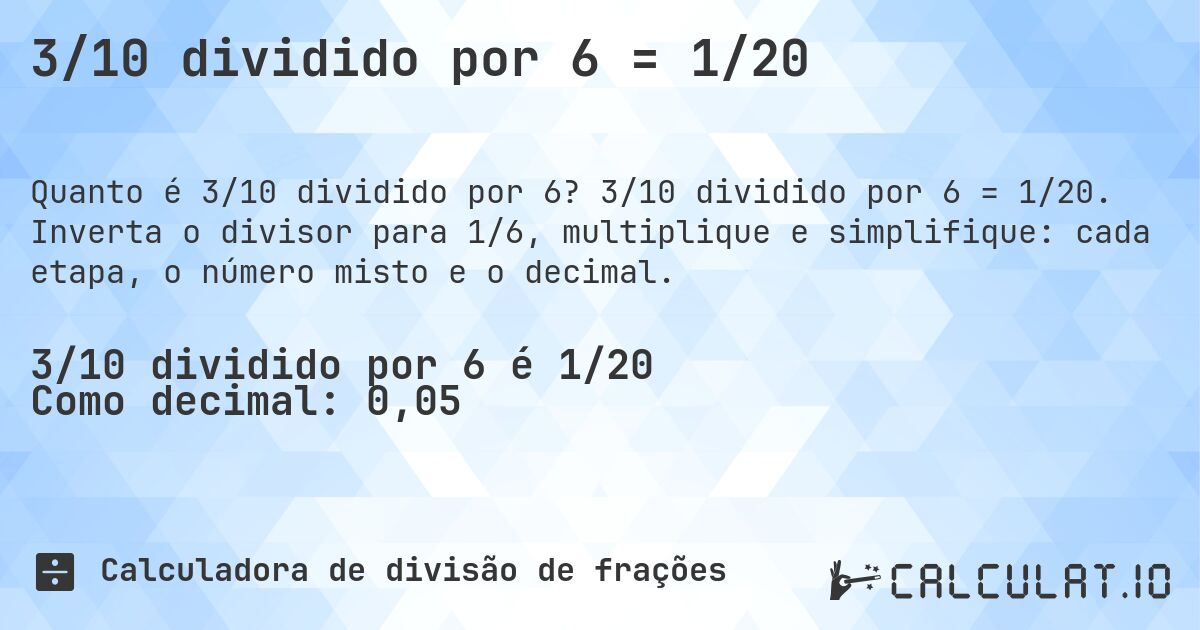 3/10 dividido por 6 = 1/20. 3/10 dividido por 6 = 1/20. Inverta o divisor para 1/6, multiplique e simplifique: cada etapa, o número misto e o decimal.
