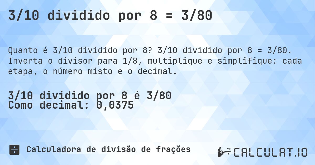 3/10 dividido por 8 = 3/80. 3/10 dividido por 8 = 3/80. Inverta o divisor para 1/8, multiplique e simplifique: cada etapa, o número misto e o decimal.