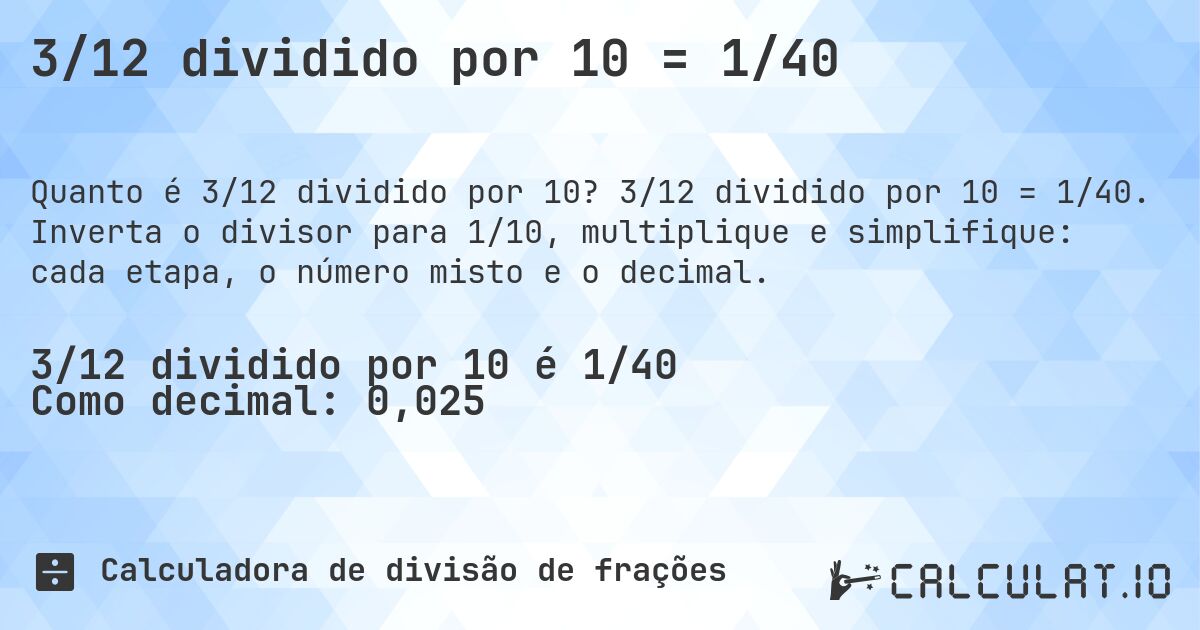 3/12 dividido por 10 = 1/40. 3/12 dividido por 10 = 1/40. Inverta o divisor para 1/10, multiplique e simplifique: cada etapa, o número misto e o decimal.