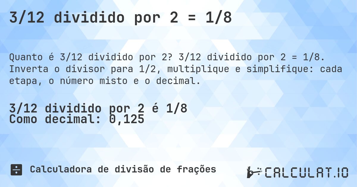 3/12 dividido por 2 = 1/8. 3/12 dividido por 2 = 1/8. Inverta o divisor para 1/2, multiplique e simplifique: cada etapa, o número misto e o decimal.