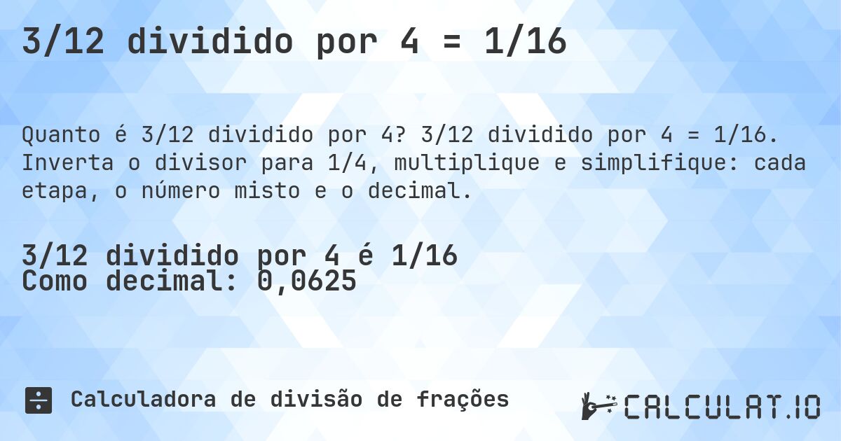 3/12 dividido por 4 = 1/16. 3/12 dividido por 4 = 1/16. Inverta o divisor para 1/4, multiplique e simplifique: cada etapa, o número misto e o decimal.