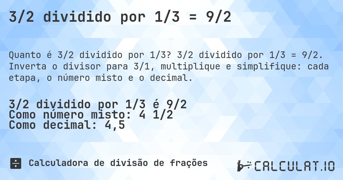 3/2 dividido por 1/3 = 9/2. 3/2 dividido por 1/3 = 9/2. Inverta o divisor para 3/1, multiplique e simplifique: cada etapa, o número misto e o decimal.