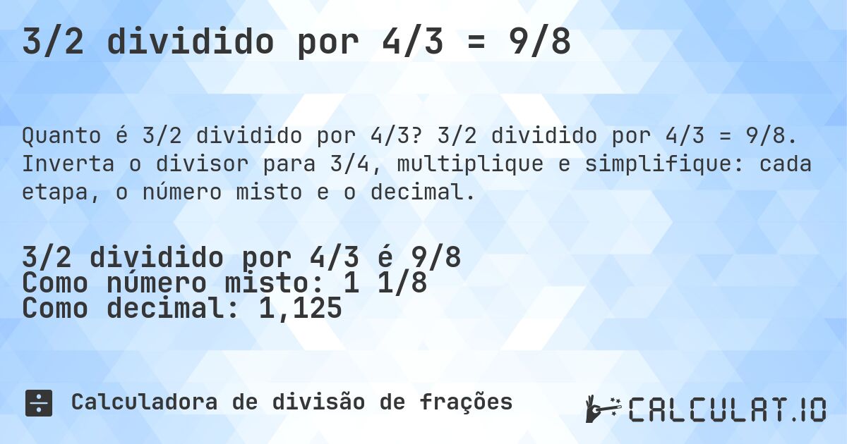 3/2 dividido por 4/3 = 9/8. 3/2 dividido por 4/3 = 9/8. Inverta o divisor para 3/4, multiplique e simplifique: cada etapa, o número misto e o decimal.