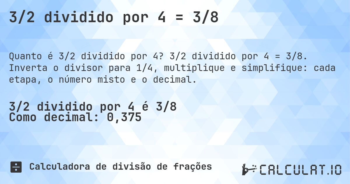3/2 dividido por 4 = 3/8. 3/2 dividido por 4 = 3/8. Inverta o divisor para 1/4, multiplique e simplifique: cada etapa, o número misto e o decimal.