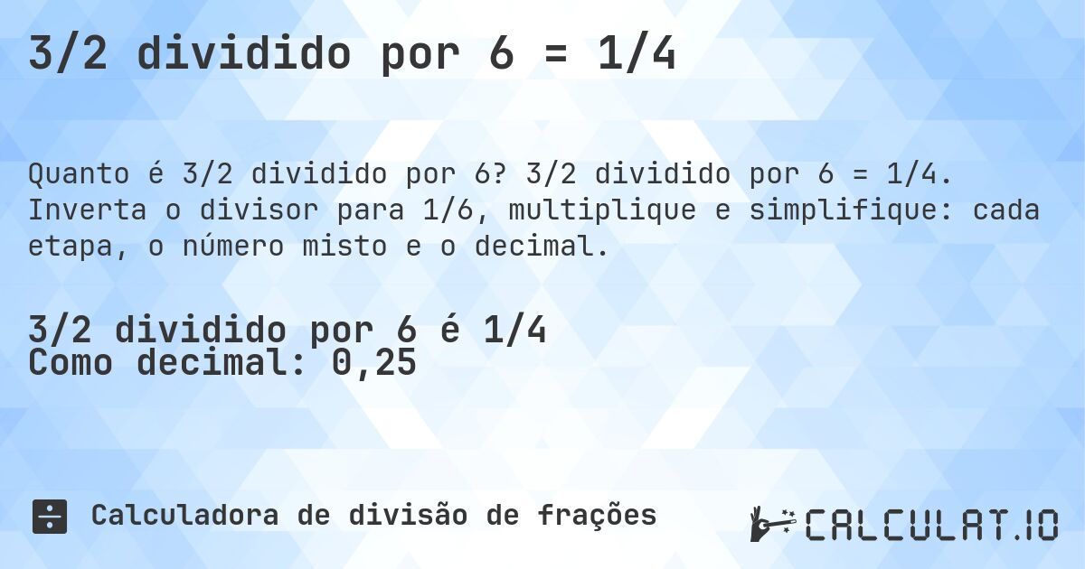 3/2 dividido por 6 = 1/4. 3/2 dividido por 6 = 1/4. Inverta o divisor para 1/6, multiplique e simplifique: cada etapa, o número misto e o decimal.